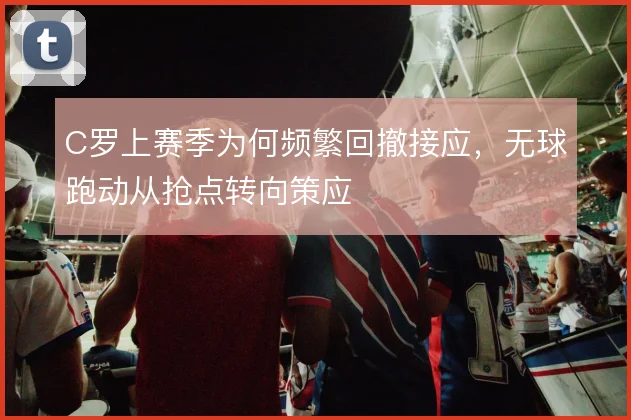 C罗上赛季为何频繁回撤接应，无球跑动从抢点转向策应
