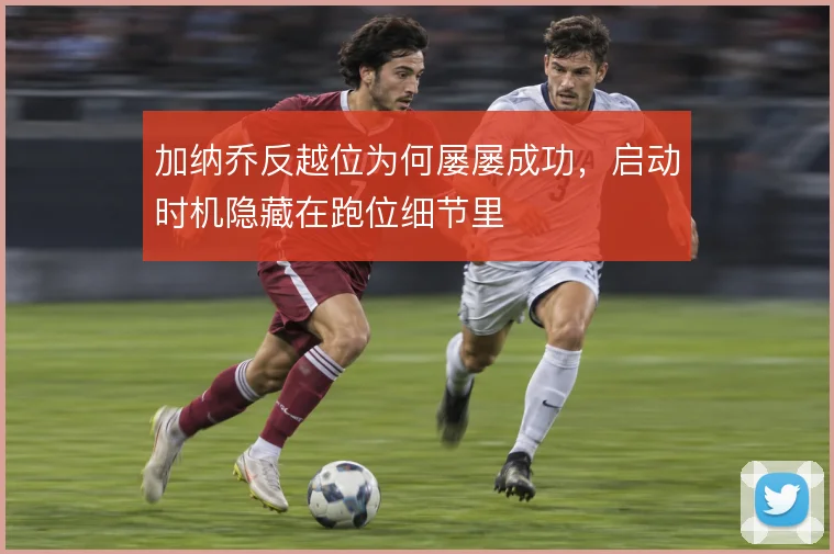 加纳乔反越位为何屡屡成功，启动时机隐藏在跑位细节里