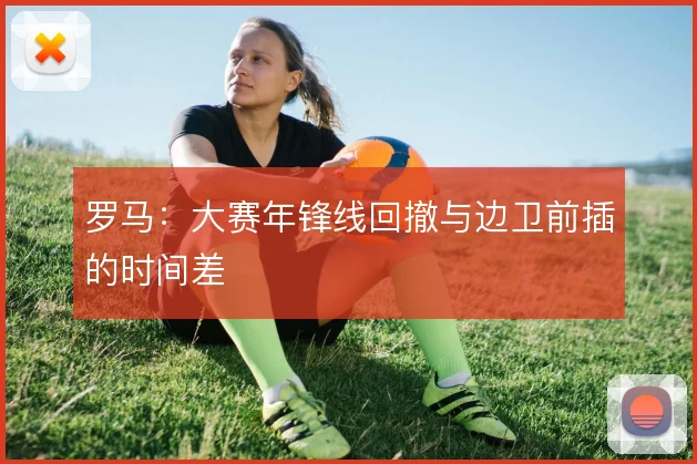 罗马：大赛年锋线回撤与边卫前插的时间差