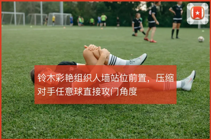 铃木彩艳组织人墙站位前置，压缩对手任意球直接攻门角度