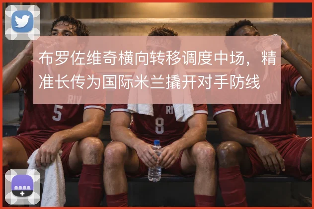 布罗佐维奇横向转移调度中场,精准长传为国际米兰撬开对手防线