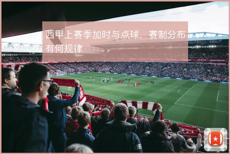 西甲上赛季加时与点球，赛制分布有何规律
