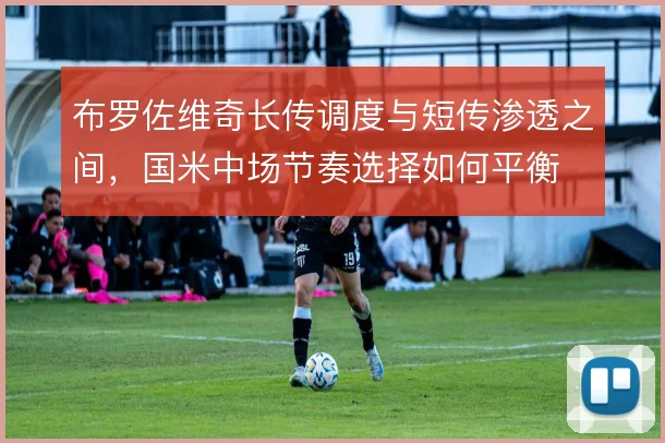 布罗佐维奇长传调度与短传渗透之间，国米中场节奏选择如何平衡