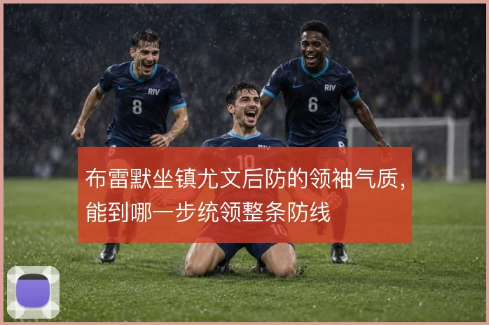 布雷默坐镇尤文后防的领袖气质，能到哪一步统领整条防线