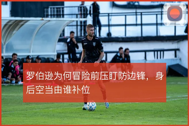 罗伯逊为何冒险前压盯防边锋，身后空当由谁补位
