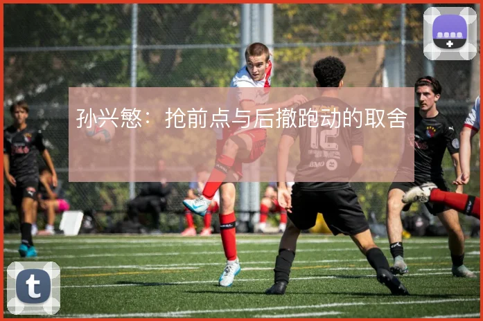孙兴慜：抢前点与后撤跑动的取舍