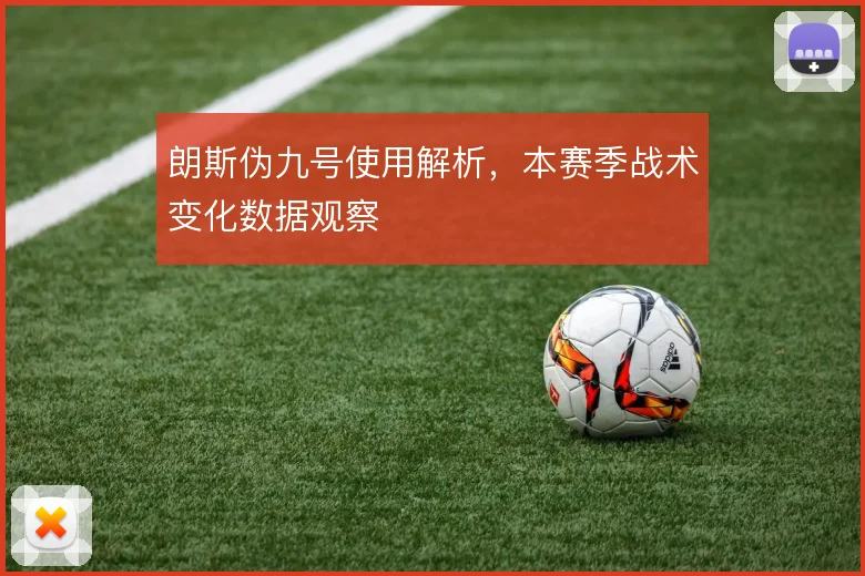朗斯伪九号使用解析，本赛季战术变化数据观察