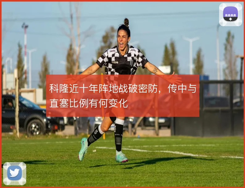 科隆近十年阵地战破密防，传中与直塞比例有何变化