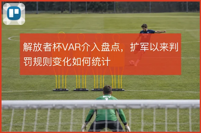 解放者杯VAR介入盘点，扩军以来判罚规则变化如何统计