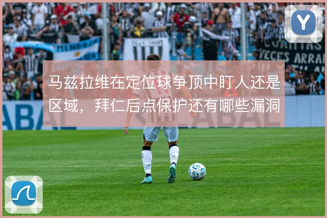 马兹拉维在定位球争顶中盯人还是区域，拜仁后点保护还有哪些漏洞