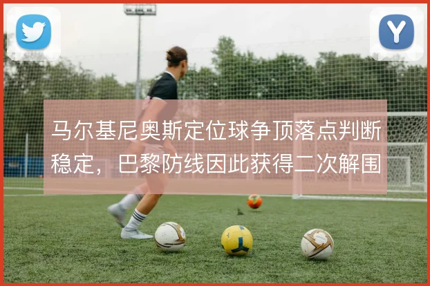 马尔基尼奥斯定位球争顶落点判断稳定,巴黎防线因此获得二次解围机会