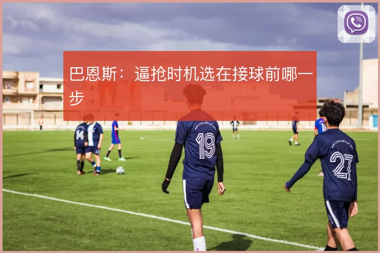 巴恩斯：逼抢时机选在接球前哪一步