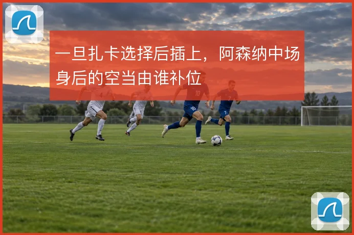 一旦扎卡选择后插上，阿森纳中场身后的空当由谁补位