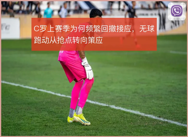 C罗上赛季为何频繁回撤接应，无球跑动从抢点转向策应