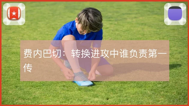 费内巴切：转换进攻中谁负责第一传