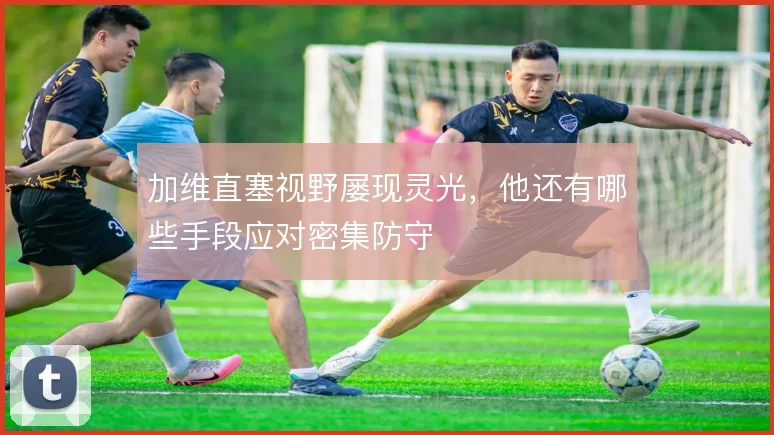 加维直塞视野屡现灵光，他还有哪些手段应对密集防守
