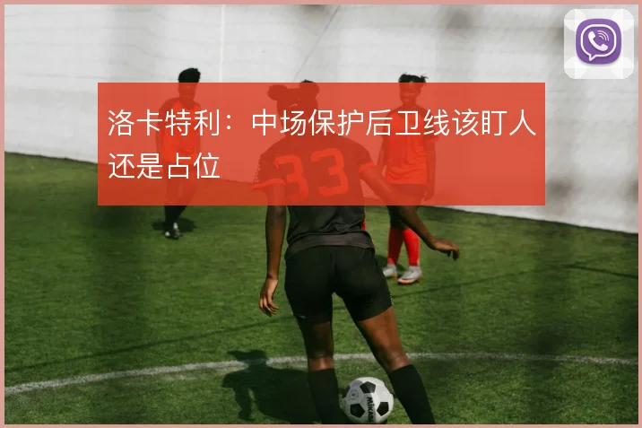 洛卡特利：中场保护后卫线该盯人还是占位