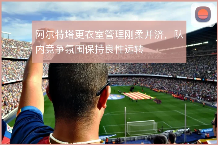 阿尔特塔更衣室管理刚柔并济，队内竞争氛围保持良性运转