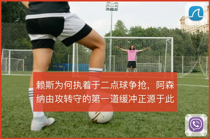 赖斯为何执着于二点球争抢，阿森纳由攻转守的第一道缓冲正源于此