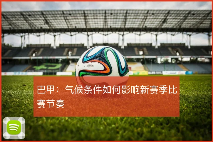 巴甲:气候条件如何影响新赛季比赛节奏