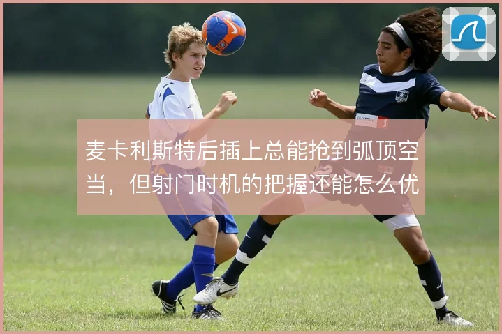 麦卡利斯特后插上总能抢到弧顶空当，但射门时机的把握还能怎么优化