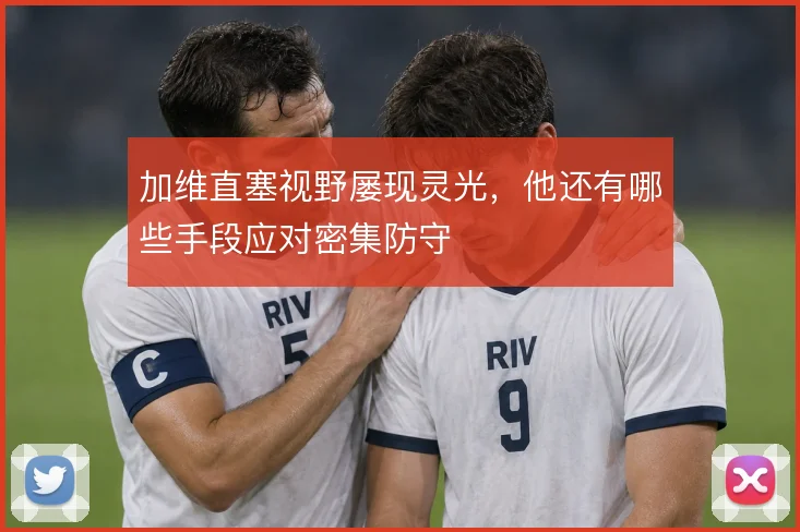 加维直塞视野屡现灵光，他还有哪些手段应对密集防守