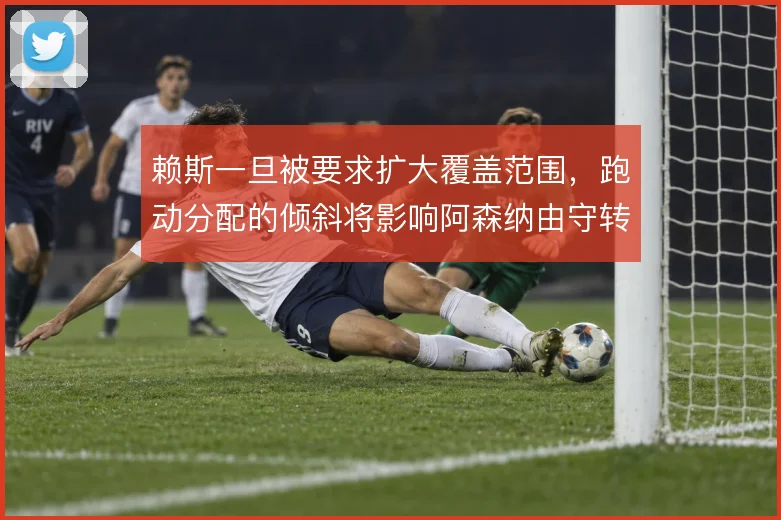 赖斯一旦被要求扩大覆盖范围，跑动分配的倾斜将影响阿森纳由守转攻的衔接