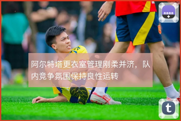 阿尔特塔更衣室管理刚柔并济，队内竞争氛围保持良性运转