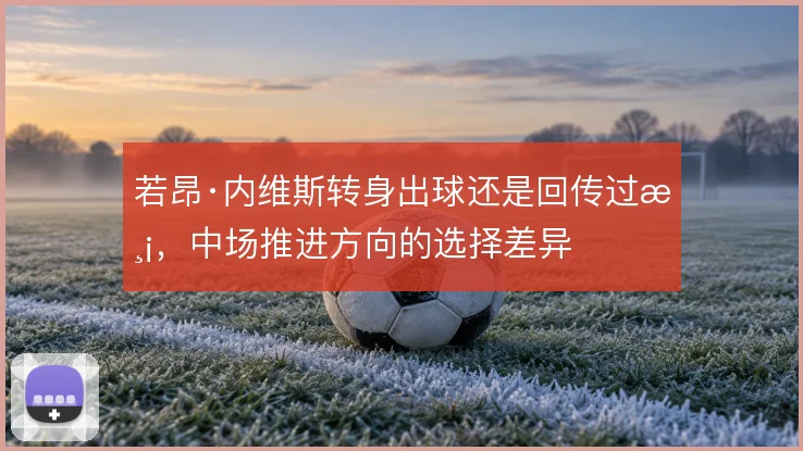 若昂·内维斯转身出球还是回传过渡，中场推进方向的选择差异