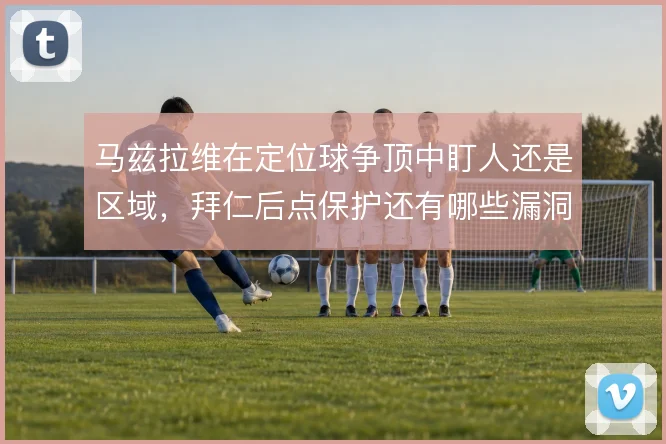马兹拉维在定位球争顶中盯人还是区域，拜仁后点保护还有哪些漏洞