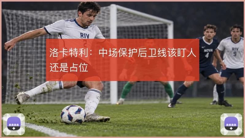洛卡特利：中场保护后卫线该盯人还是占位