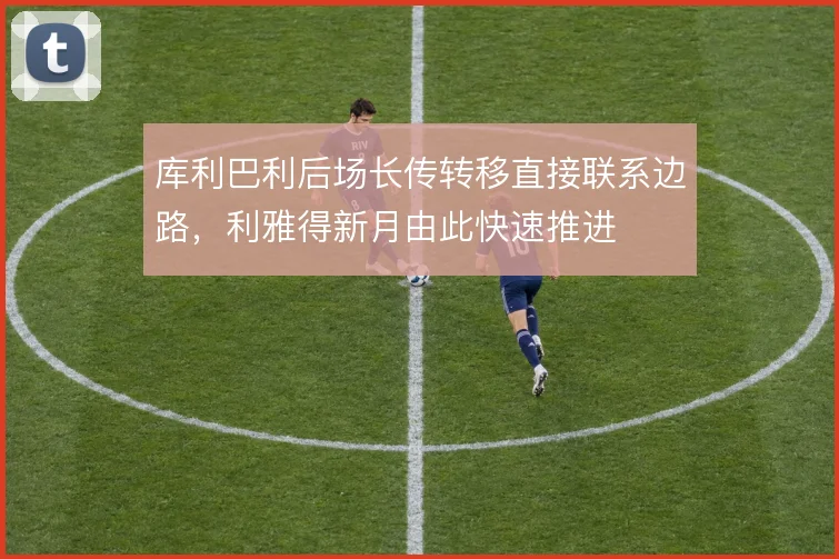 库利巴利后场长传转移直接联系边路，利雅得新月由此快速推进