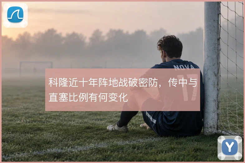 科隆近十年阵地战破密防，传中与直塞比例有何变化