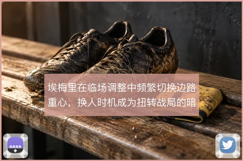 埃梅里在临场调整中频繁切换边路重心，换人时机成为扭转战局的暗线