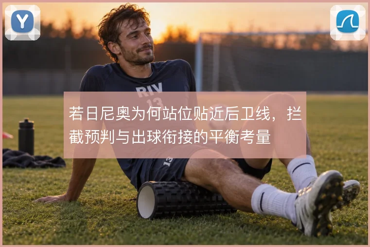 若日尼奥为何站位贴近后卫线，拦截预判与出球衔接的平衡考量