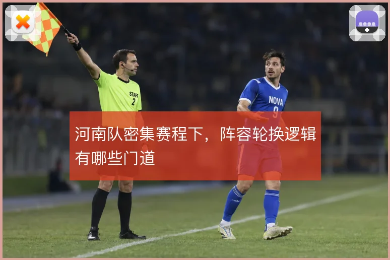 河南队密集赛程下，阵容轮换逻辑有哪些门道