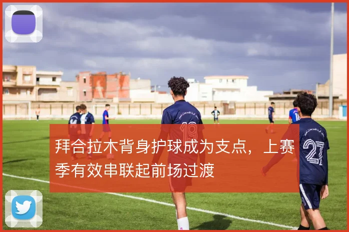 拜合拉木背身护球成为支点，上赛季有效串联起前场过渡
