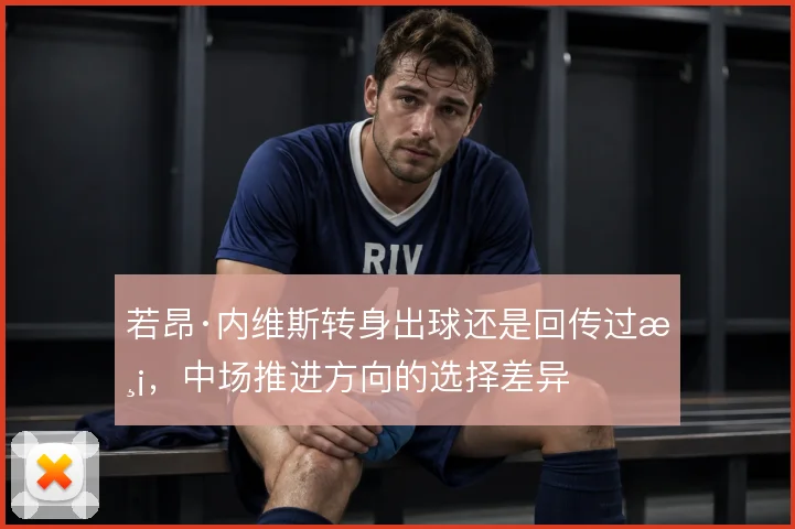若昂·内维斯转身出球还是回传过渡，中场推进方向的选择差异