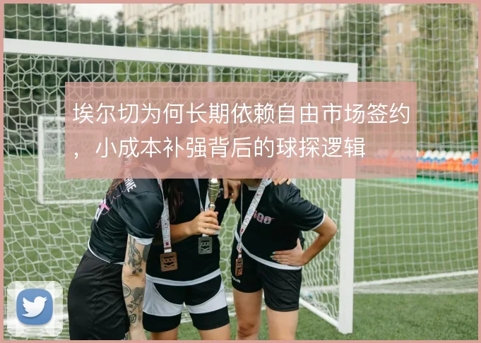 埃尔切为何长期依赖自由市场签约，小成本补强背后的球探逻辑