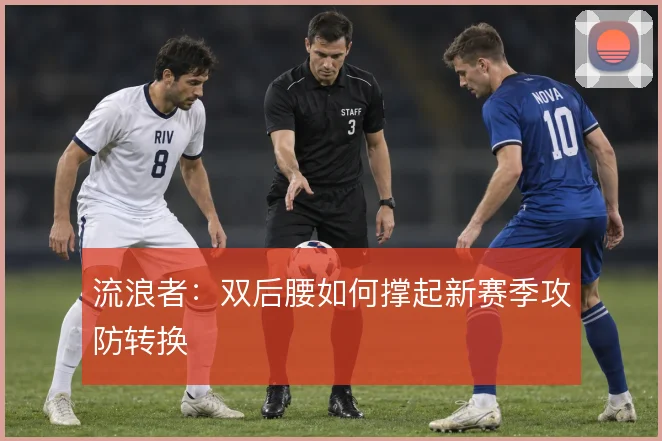 流浪者：双后腰如何撑起新赛季攻防转换