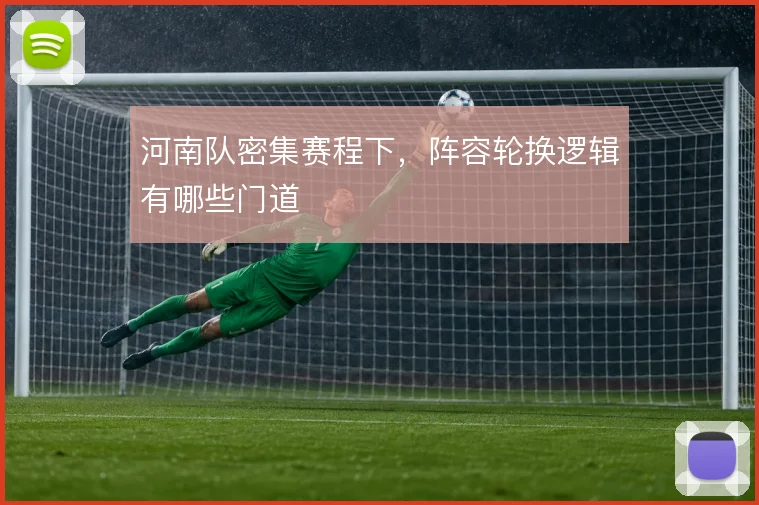 河南队密集赛程下，阵容轮换逻辑有哪些门道
