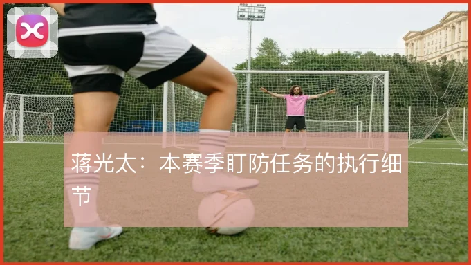 蒋光太：本赛季盯防任务的执行细节