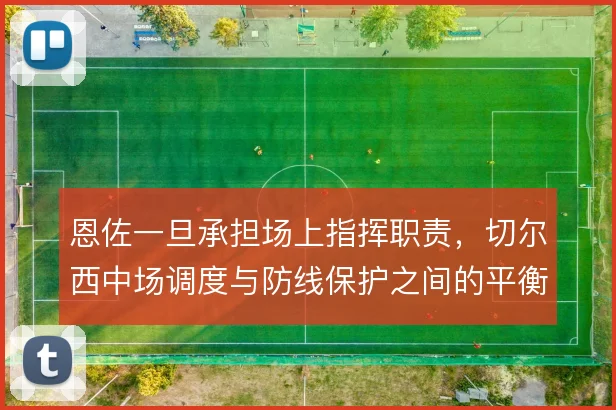 恩佐一旦承担场上指挥职责，切尔西中场调度与防线保护之间的平衡怎么走