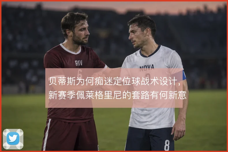 贝蒂斯为何痴迷定位球战术设计，新赛季佩莱格里尼的套路有何新意