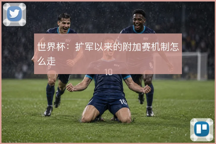世界杯：扩军以来的附加赛机制怎么走