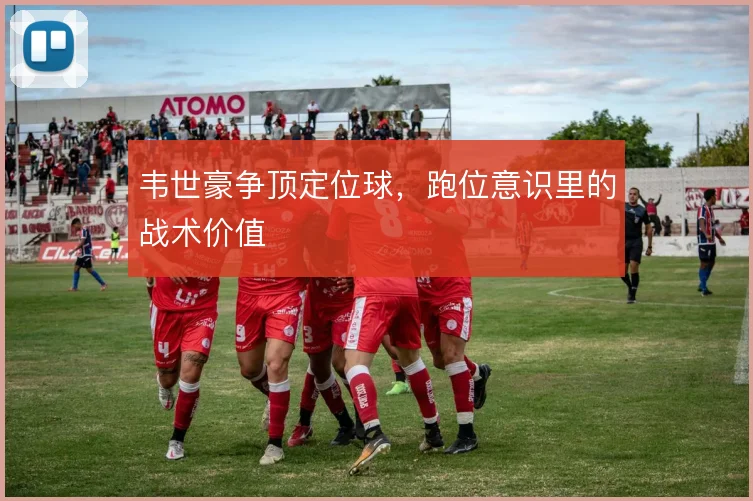韦世豪争顶定位球，跑位意识里的战术价值