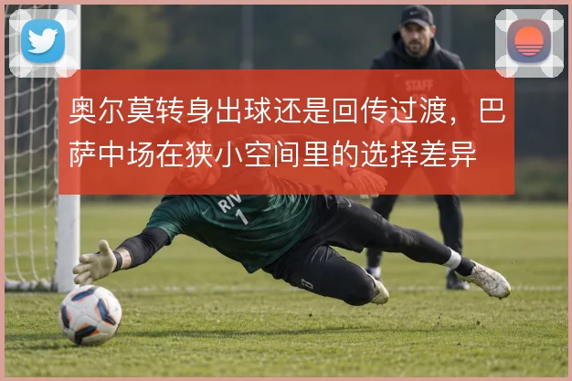 奥尔莫转身出球还是回传过渡，巴萨中场在狭小空间里的选择差异