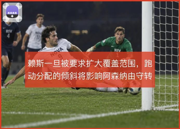 赖斯一旦被要求扩大覆盖范围，跑动分配的倾斜将影响阿森纳由守转攻的衔接
