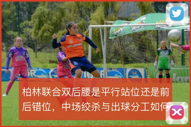 柏林联合双后腰是平行站位还是前后错位,中场绞杀与出球分工如何权衡